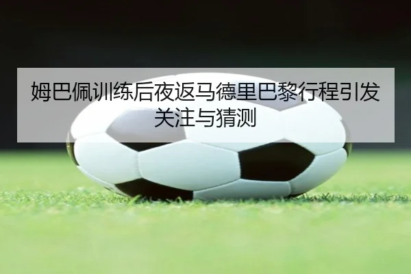 姆巴佩训练后夜返马德里巴黎行程引发关注与猜测（mksports）